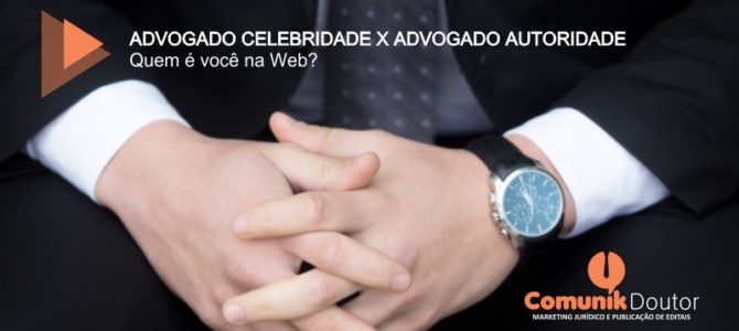 Advogado Celebridade x Advogado Autoridade. Quem você é na web?